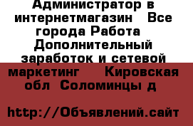 Администратор в интернетмагазин - Все города Работа » Дополнительный заработок и сетевой маркетинг   . Кировская обл.,Соломинцы д.